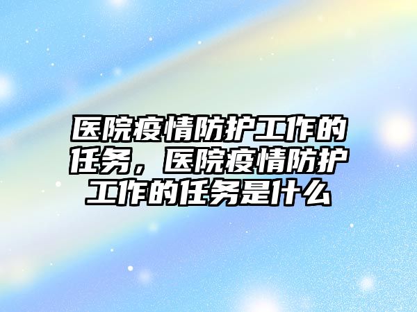 醫院疫情防護工作的任務，醫院疫情防護工作的任務是什么
