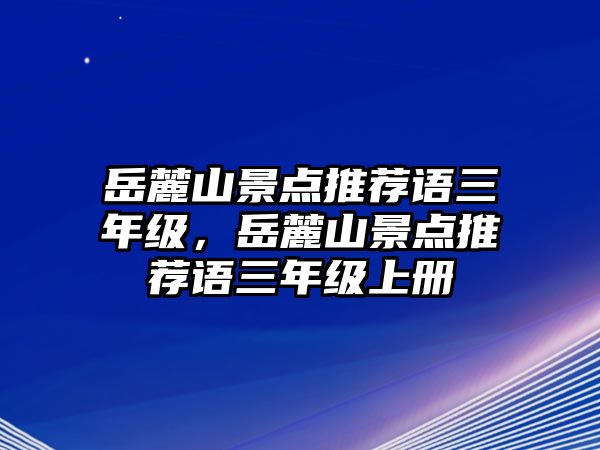 岳麓山景點(diǎn)推薦語(yǔ)三年級(jí)，岳麓山景點(diǎn)推薦語(yǔ)三年級(jí)上冊(cè)