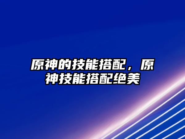 原神的技能搭配，原神技能搭配絕美