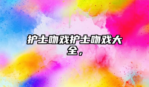 護士吻戲護士吻戲大全，