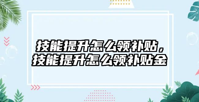 技能提升怎么領(lǐng)補(bǔ)貼，技能提升怎么領(lǐng)補(bǔ)貼金