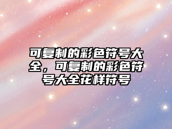 可復制的彩色符號大全，可復制的彩色符號大全花樣符號