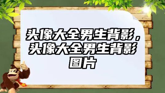 頭像大全男生背影，頭像大全男生背影圖片