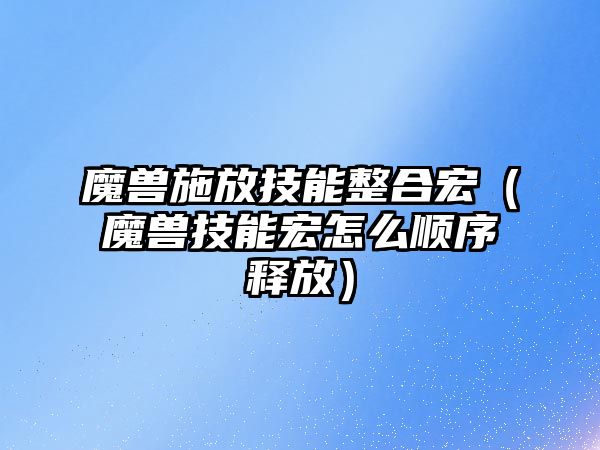 魔獸施放技能整合宏（魔獸技能宏怎么順序釋放）