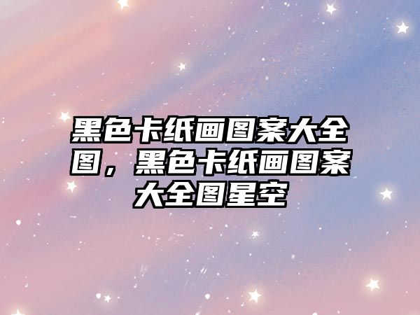 黑色卡紙畫圖案大全圖，黑色卡紙畫圖案大全圖星空