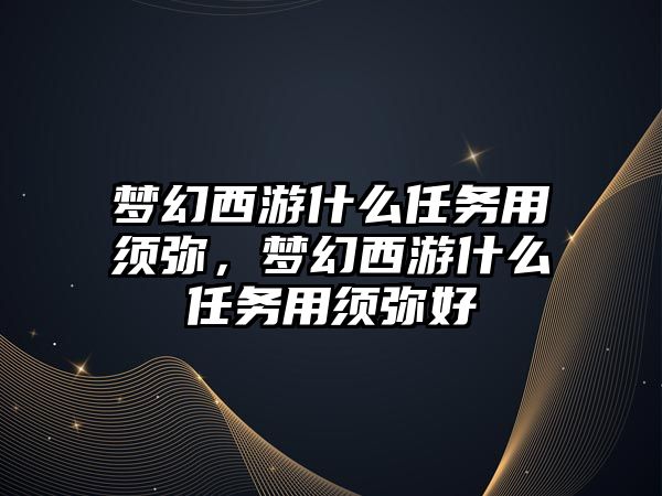夢幻西游什么任務用須彌，夢幻西游什么任務用須彌好