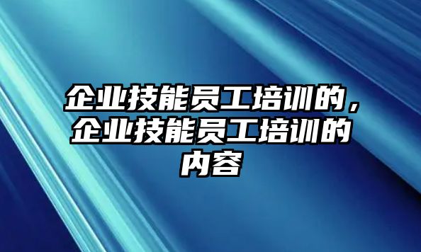 企業(yè)技能員工培訓的，企業(yè)技能員工培訓的內容